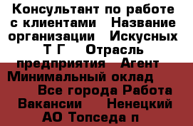 Консультант по работе с клиентами › Название организации ­ Искусных Т.Г. › Отрасль предприятия ­ Агент › Минимальный оклад ­ 25 000 - Все города Работа » Вакансии   . Ненецкий АО,Топседа п.